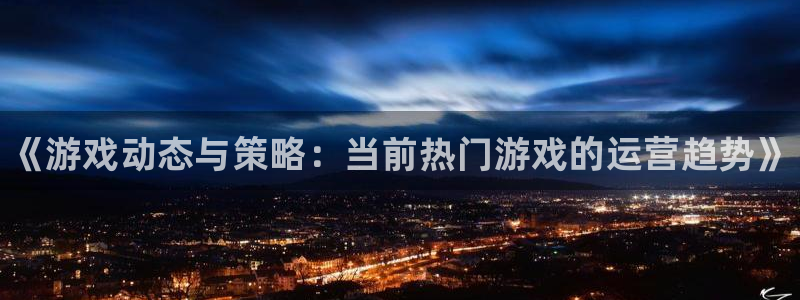 杜邦娱乐网页登录入口下载：《游戏动态与策略：当前热门游戏的运