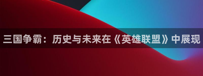 杜邦娱乐游戏：三国争霸：历史与未来在《英雄联盟》中展现
