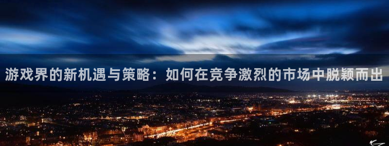 杜邦娱乐注册官方登录app：游戏界的新机遇与策略：如何在竞争