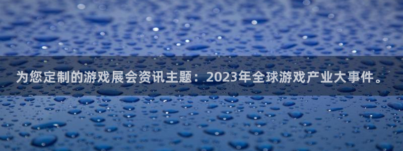 杜邦娱乐主管：为您定制的游戏展会资讯主题：2023年全球游戏