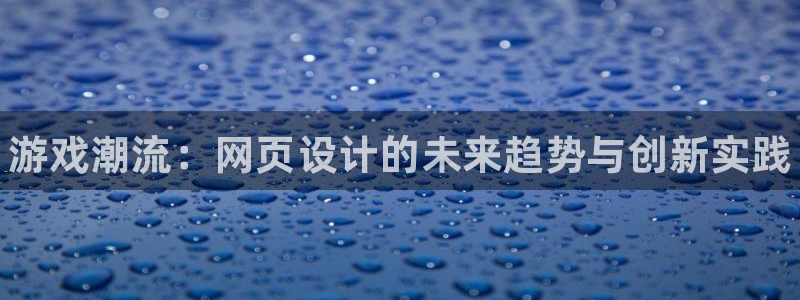 杜邦娱乐注册测速：游戏潮流：网页设计的未来趋势与创新实践