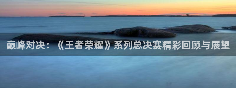 杜邦娱乐4招商：巅峰对决：《王者荣耀》系列总决赛精彩回顾与展