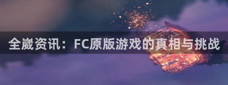 杜邦娱乐注册开户：全崴资讯：FC原版游戏的真相与挑战
