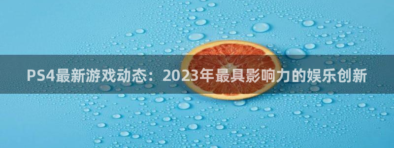 杜邦娱乐下载：PS4最新游戏动态：2023年最具影响力的娱乐