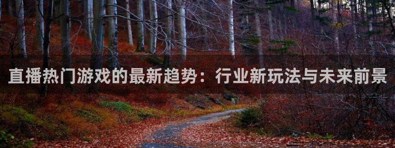 杜邦娱乐官网：直播热门游戏的最新趋势：行业新玩法与未来前景