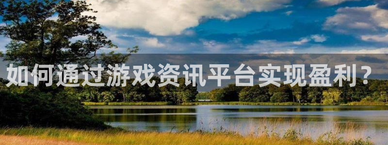 杜邦娱乐官方平台：如何通过游戏资讯平台实现盈利？